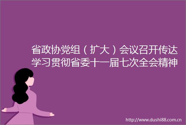 省政协党组（扩大）会议召开传达学习贯彻省委十一届七次全会精神