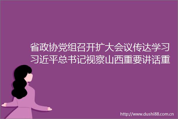 省政协党组召开扩大会议传达学习总书记视察山西重要讲话重要指示