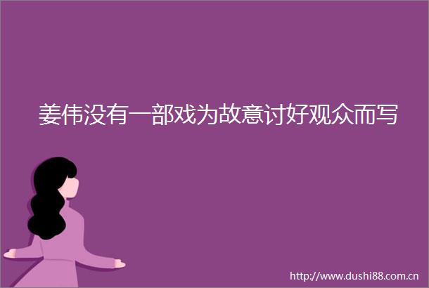 姜伟没有一部戏为故意讨好观众而写