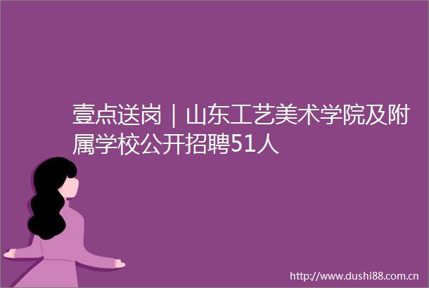 壹点送岗｜山东工艺美术学院及附属学校公开招聘51人