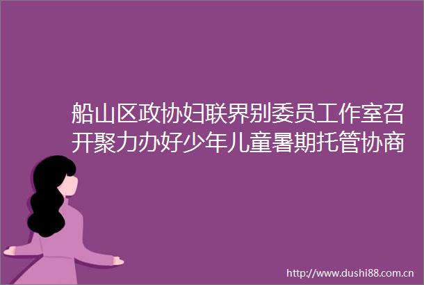船山区政协妇联界别委员工作室召开聚力办好少年儿童暑期托管协商会