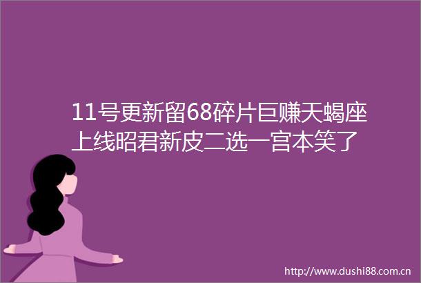 11号更新留68碎片巨赚天蝎座上线昭君新皮二选一宫本笑了