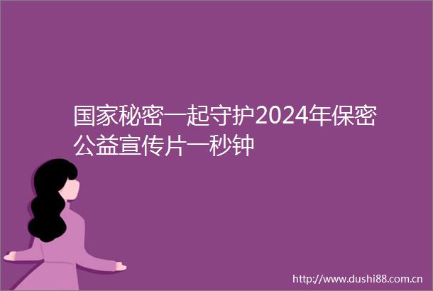 秘密一起守护2024年保密公益宣传片一秒钟