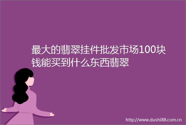 最大的翡翠挂件批发市场100块钱能买到什么东西翡翠
