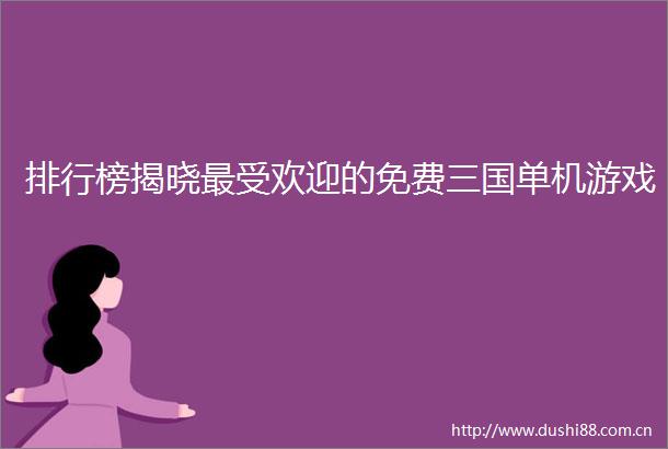 排行榜揭晓最受欢迎的免费三国单机游戏