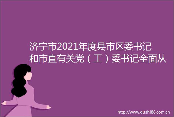 济宁市2021年度县市区委书记和市直有关党（工）委书记全面从严治党述责述廉和抓基层党建工作述职评议会议召开