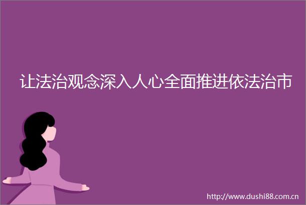 让法治观念深入人心全面推进依法治市