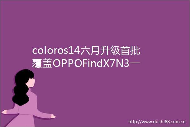 coloros14六月升级首批覆盖OPPOFindX7N3一加12等十余款机型新增壁纸模糊AI消除功能