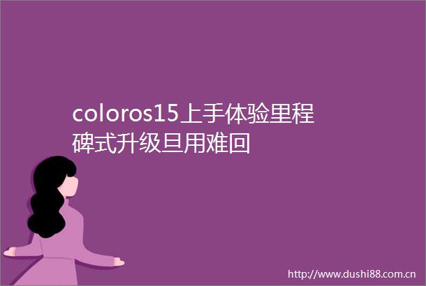 coloros15上手体验里程碑式升级旦用难回