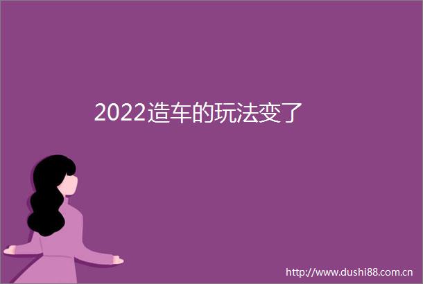 2022造车的玩法变了