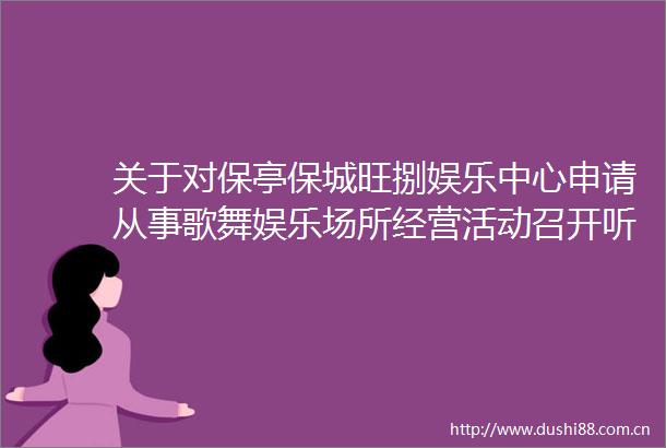 关于对保亭保城旺捌娱乐中心申请从事歌舞娱乐场所经营活动召开听证会的公告（一）