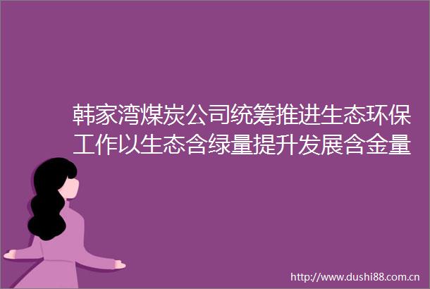韩家湾煤炭公司统筹推进生态环保工作以生态含绿量提升发展含金量