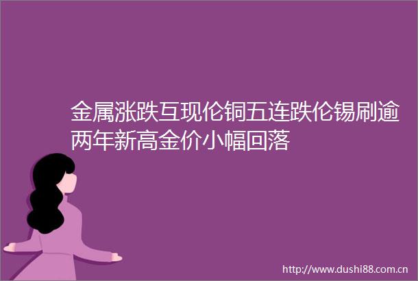 金属涨跌互现伦铜五连跌伦锡刷逾两年新高金价小幅回落