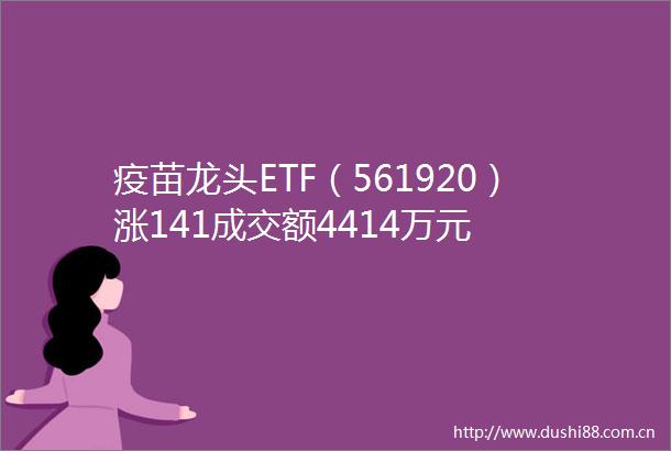疫苗龙头ETF（561920）涨141成交额4414万元