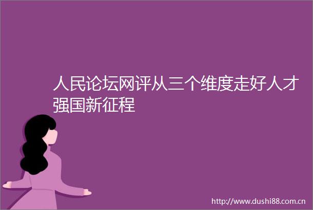 论坛网评从三个维度走好人才强国新征程