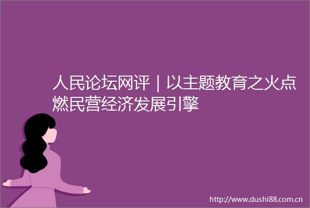 论坛网评｜以主题教育之火点燃民营经济发展引擎