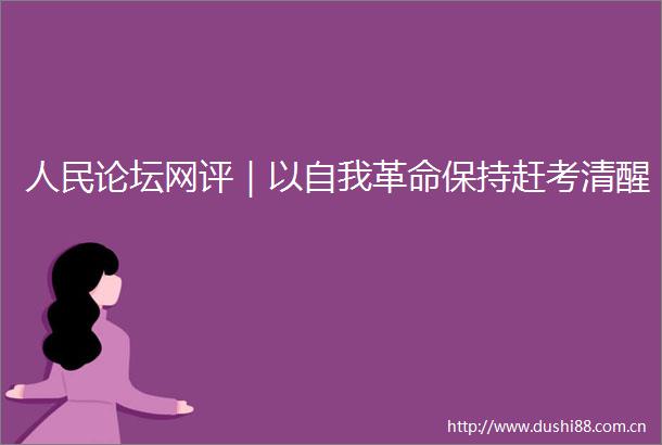 论坛网评｜以自我革命保持赶考清醒