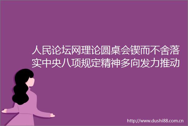论坛网理论圆桌会锲而不舍落实中央八项规定精神多向发力推动学习教育走深走实