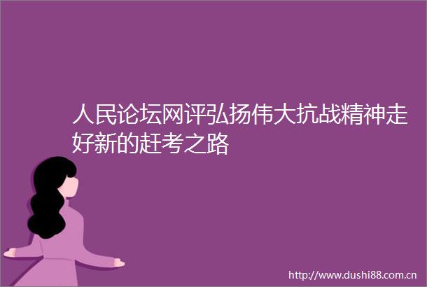 论坛网评弘扬伟大抗战精神走好新的赶考之路
