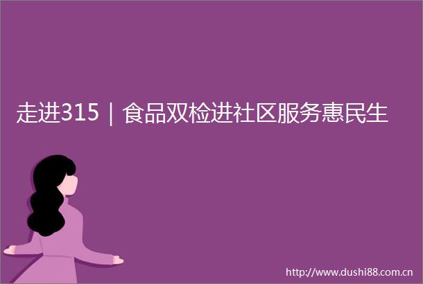 走进315｜食品双检进社区服务惠民生