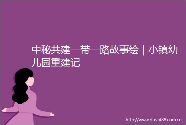 中秘共建一带一路故事绘｜小镇幼儿园重建记