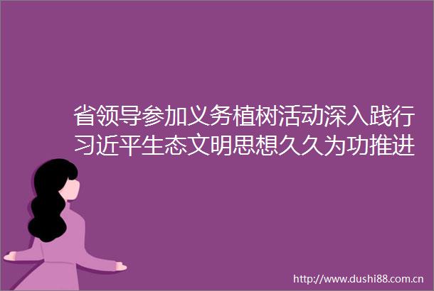 省参加义务植树活动深入践行生态文明思想久久为功推进绿美云南建设王宁王予波石玉钢刘晓凯参加