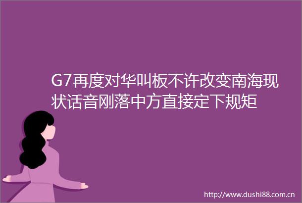 G7再度对华叫板不许改变南海现状话音刚落中方直接定下规矩