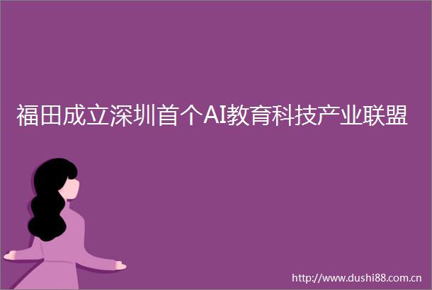 福田成立深圳首个AI教育科技产业联盟