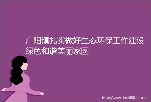 广阳镇扎实做好生态环保工作建设绿色和谐美丽家园