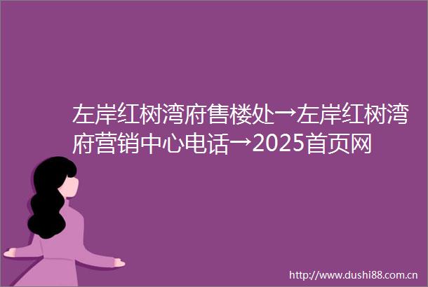左岸红树湾府售楼处→左岸红树湾府营销中心电话→2025首页网站→楼盘百科→售楼中心售楼处