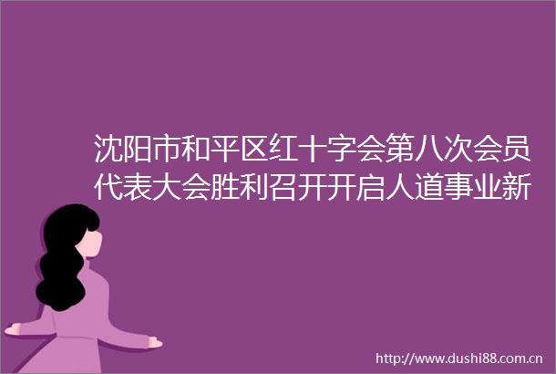 沈阳市和平区红十字会第八次会员代表大会胜利召开开启人道事业新篇章