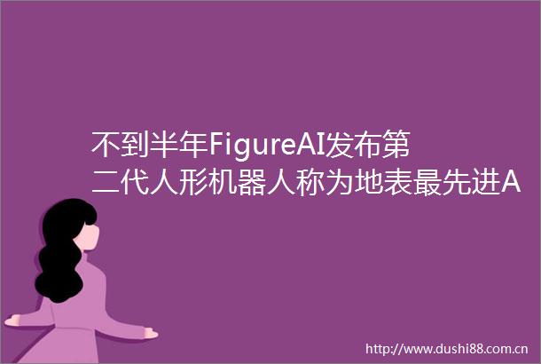 不到半年FigureAI发布第二代人形机器人称为地表最先进AI硬件