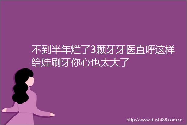 不到半年烂了3颗牙牙医直呼这样给娃刷牙你心也太大了