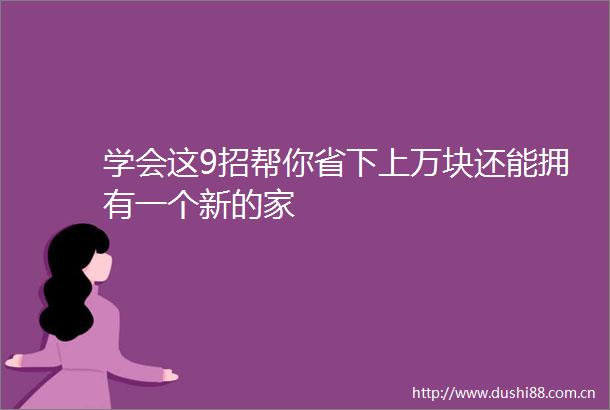 学会这9招帮你省下上万块还能拥有一个新的家