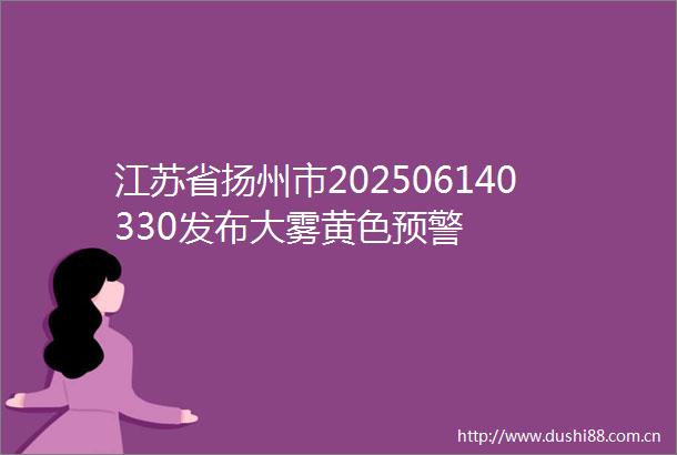 江苏省扬州市202506140330发布大雾黄色预警