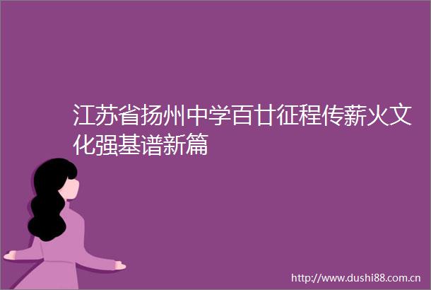 江苏省扬州中学百廿征程传薪火文化强基谱新篇