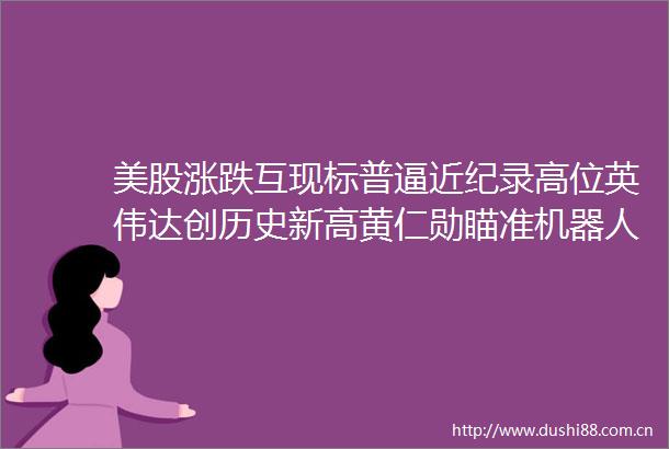 美股涨跌互现标普逼近纪录高位英伟达创历史新高黄仁勋瞄准机器人技术