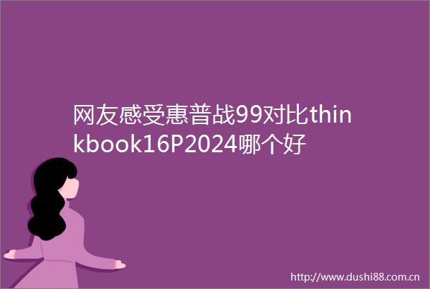 网友感受惠普战99对比thinkbook16P2024哪个好用有啥区别如何选择适合您的完美产品