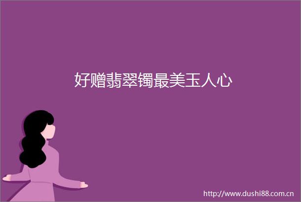好赠翡翠镯最美玉人心
