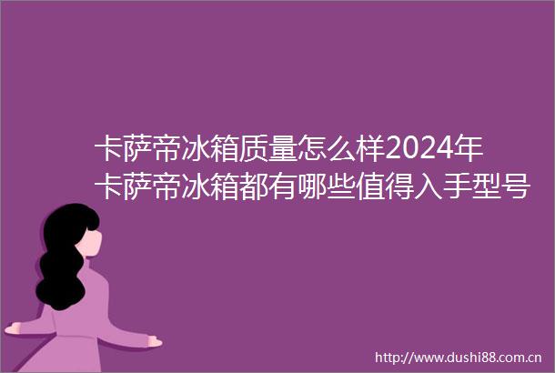 卡萨帝冰箱质量怎么样2024年卡萨帝冰箱都有哪些值得入手型号