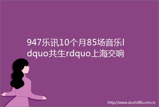 947乐讯10个月85场音乐ldquo共生rdquo上海交响乐团202526新乐季发布