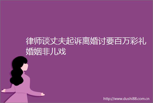律师谈丈夫起诉离婚讨要百万彩礼婚姻非儿戏