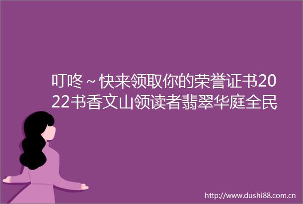 叮咚～快来领取你的荣誉证书2022书香文山领读者翡翠华庭全民阅读大赛获奖名单