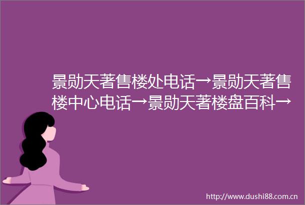 景勋天著售楼处电话→景勋天著售楼中心电话→景勋天著楼盘百科→首页网站→楼盘百科→首页网站→24小时热线电话