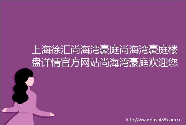 上海徐汇尚海湾豪庭尚海湾豪庭楼盘详情官方网站尚海湾豪庭欢迎您