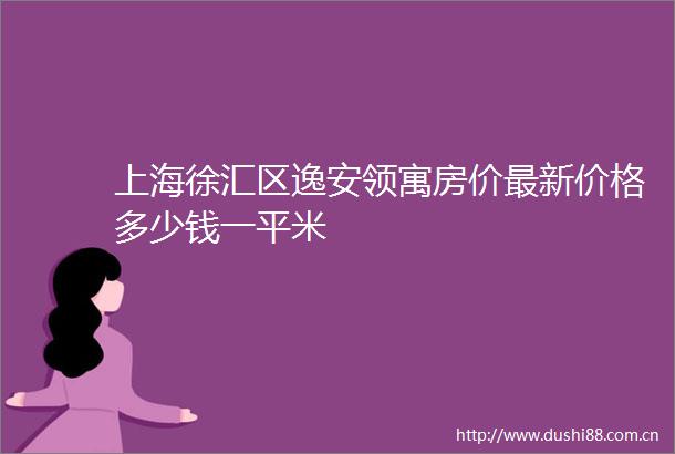 上海徐汇区逸安领寓房价最新价格多少钱一平米