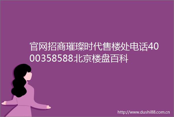 官网招商璀璨时代售楼处电话4000358588北京楼盘百科