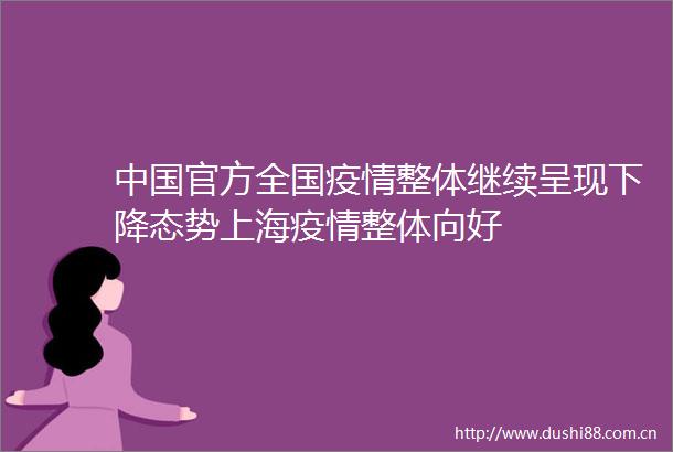 官方全国疫情整体继续呈现下降态势上海疫情整体向好