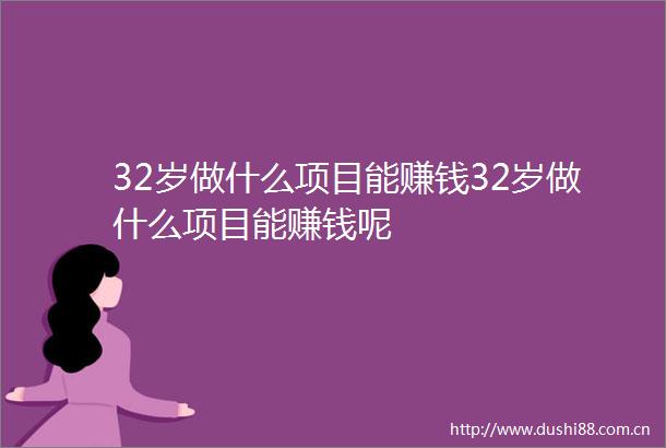 32岁做什么项目能赚钱32岁做什么项目能赚钱呢