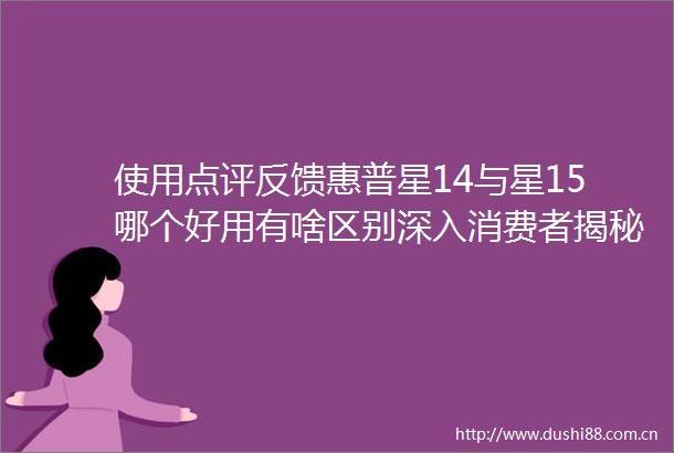 使用点评反馈惠普星14与星15哪个好用有啥区别深入消费者揭秘质量